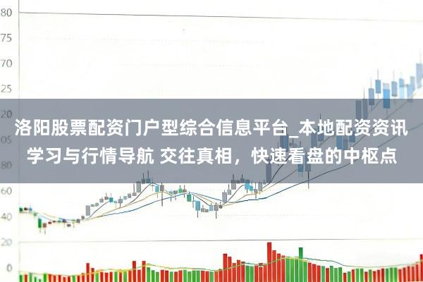 洛阳股票配资门户型综合信息平台_本地配资资讯学习与行情导航 交往真相，快速看盘的中枢点