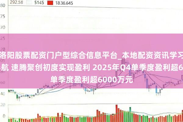 洛阳股票配资门户型综合信息平台_本地配资资讯学习与行情导航 速腾聚创初度实现盈利 2025年Q4单季度盈利超6000万元