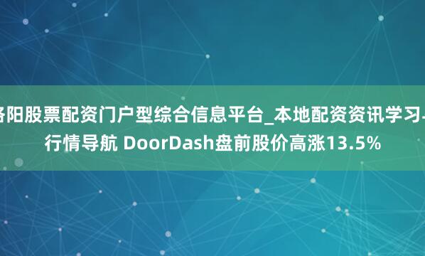 洛阳股票配资门户型综合信息平台_本地配资资讯学习与行情导航 DoorDash盘前股价高涨13.5%