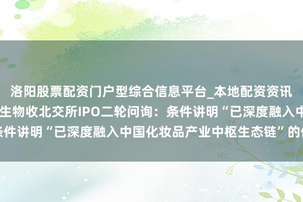 洛阳股票配资门户型综合信息平台_本地配资资讯学习与行情导航 珈凯生物收北交所IPO二轮问询：条件讲明“已深度融入中国化妆品产业中枢生态链”的依据等