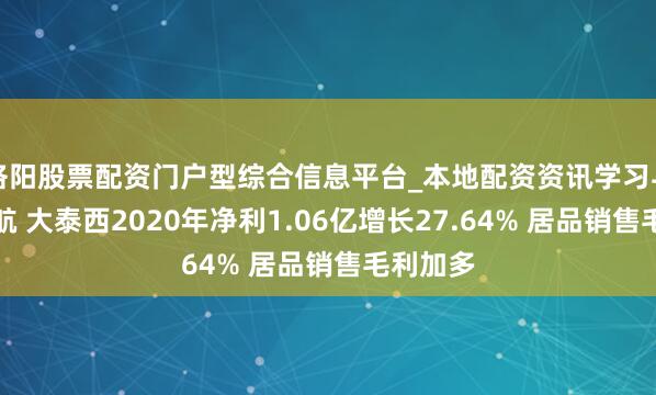 洛阳股票配资门户型综合信息平台_本地配资资讯学习与行情导航 大泰西2020年净利1.06亿增长27.64% 居品销售毛利加多