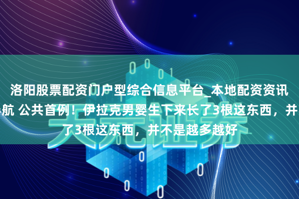洛阳股票配资门户型综合信息平台_本地配资资讯学习与行情导航 公共首例！伊拉克男婴生下来长了3根这东西，并不是越多越好
