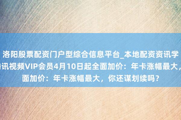 洛阳股票配资门户型综合信息平台_本地配资资讯学习与行情导航 腾讯视频VIP会员4月10日起全面加价：年卡涨幅最大，你还谋划续吗？