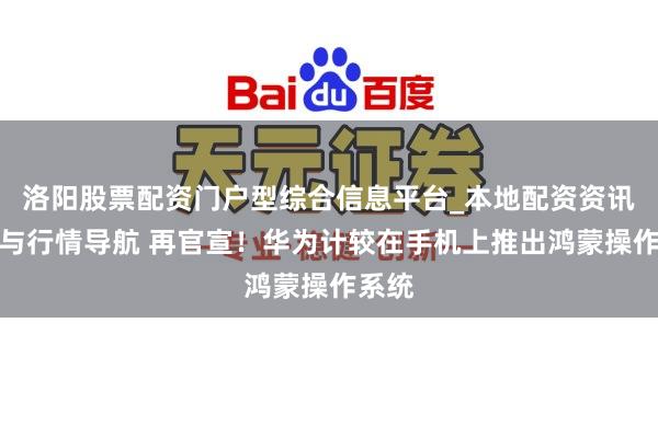 洛阳股票配资门户型综合信息平台_本地配资资讯学习与行情导航 再官宣！华为计较在手机上推出鸿蒙操作系统