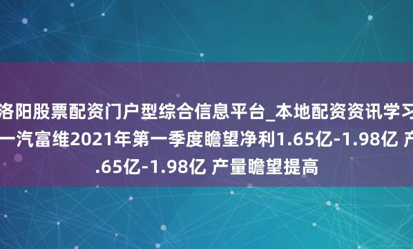 洛阳股票配资门户型综合信息平台_本地配资资讯学习与行情导航 一汽富维2021年第一季度瞻望净利1.65亿-1.98亿 产量瞻望提高