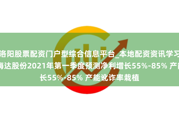 洛阳股票配资门户型综合信息平台_本地配资资讯学习与行情导航 海达股份2021年第一季度预测净利增长55%-85% 产能讹诈率栽植