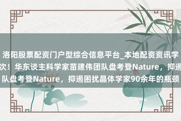 洛阳股票配资门户型综合信息平台_本地配资资讯学习与行情导航 外洋初次！华东谈主科学家苗建伟团队盘考登Nature，抑遏困扰晶体学家90余年的瓶颈
