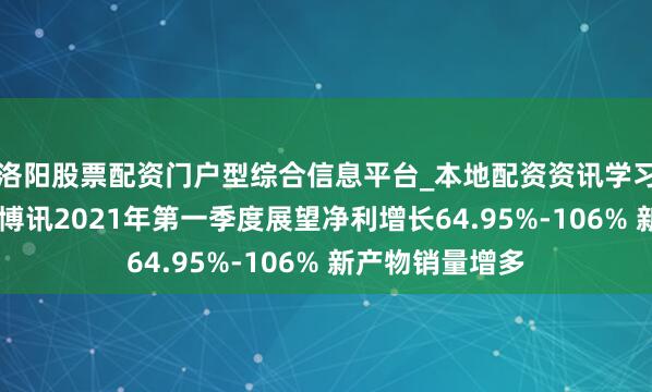 洛阳股票配资门户型综合信息平台_本地配资资讯学习与行情导航 优博讯2021年第一季度展望净利增长64.95%-106% 新产物销量增多