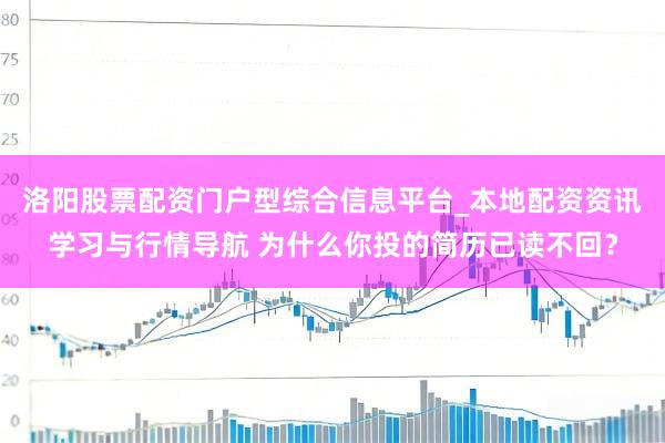 洛阳股票配资门户型综合信息平台_本地配资资讯学习与行情导航 为什么你投的简历已读不回？