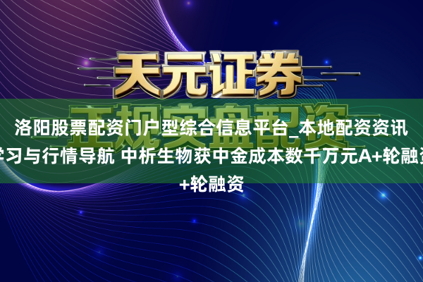 洛阳股票配资门户型综合信息平台_本地配资资讯学习与行情导航 中析生物获中金成本数千万元A+轮融资