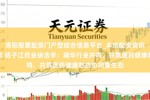 洛阳股票配资门户型综合信息平台_本地配资资讯学习与行情导航 扬子江药业徐浩宇：凝华行业共鸣，共筑医药健康怒放协同重生态
