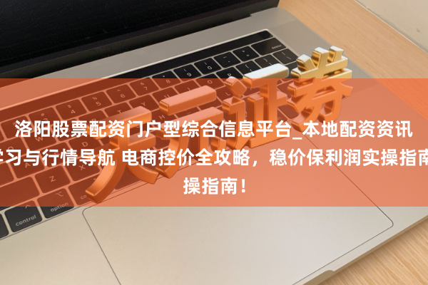 洛阳股票配资门户型综合信息平台_本地配资资讯学习与行情导航 电商控价全攻略，稳价保利润实操指南！