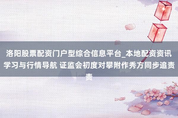 洛阳股票配资门户型综合信息平台_本地配资资讯学习与行情导航 证监会初度对攀附作秀方同步追责