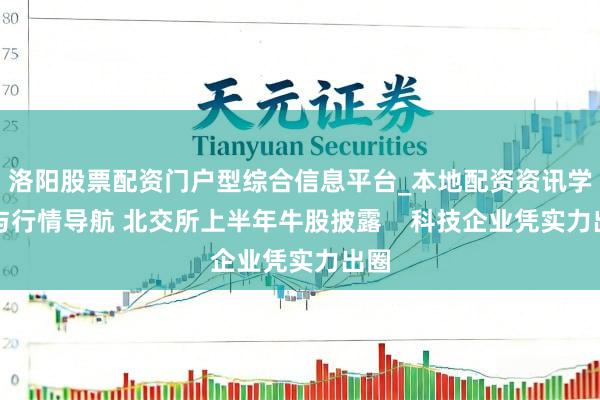 洛阳股票配资门户型综合信息平台_本地配资资讯学习与行情导航 北交所上半年牛股披露    科技企业凭实力出圈