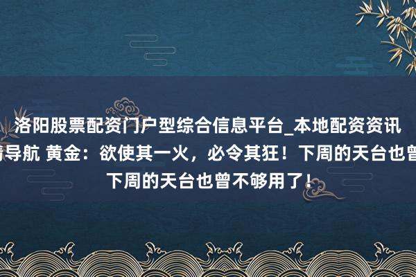 洛阳股票配资门户型综合信息平台_本地配资资讯学习与行情导航 黄金：欲使其一火，必令其狂！下周的天台也曾不够用了！