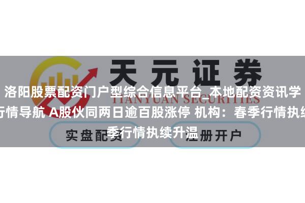 洛阳股票配资门户型综合信息平台_本地配资资讯学习与行情导航 A股伙同两日逾百股涨停 机构：春季行情执续升温