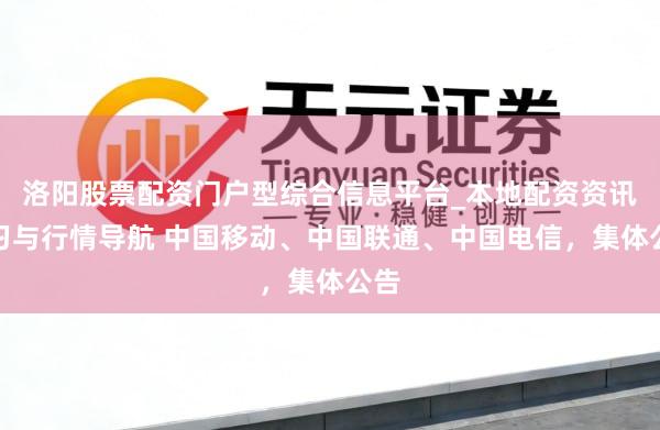 洛阳股票配资门户型综合信息平台_本地配资资讯学习与行情导航 中国移动、中国联通、中国电信，集体公告