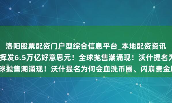 洛阳股票配资门户型综合信息平台_本地配资资讯学习与行情导航 一天挥发6.5万亿好意思元！全球抛售潮涌现！沃什提名为何会血洗币圈、闪崩贵金属？
