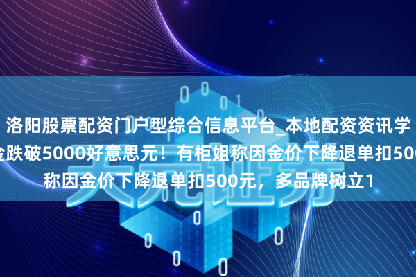 洛阳股票配资门户型综合信息平台_本地配资资讯学习与行情导航 黄金跌破5000好意思元！有柜姐称因金价下降退单扣500元，多品牌树立1