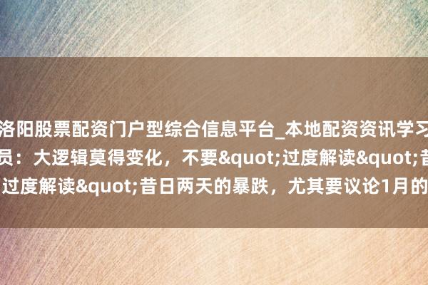 洛阳股票配资门户型综合信息平台_本地配资资讯学习与行情导航 高盛往还员：大逻辑莫得变化，不要"过度解读"昔日两天的暴跌，尤其要议论1月的大涨