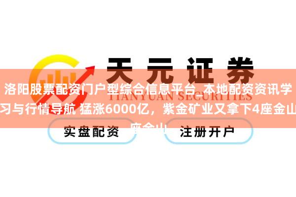 洛阳股票配资门户型综合信息平台_本地配资资讯学习与行情导航 猛涨6000亿，紫金矿业又拿下4座金山