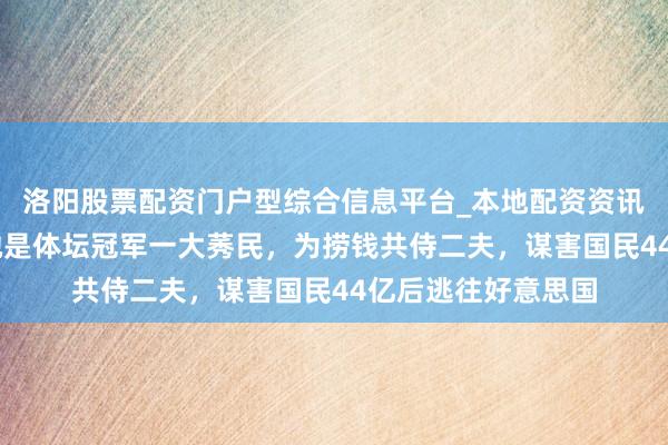 洛阳股票配资门户型综合信息平台_本地配资资讯学习与行情导航 她是体坛冠军一大莠民，为捞钱共侍二夫，谋害国民44亿后逃往好意思国