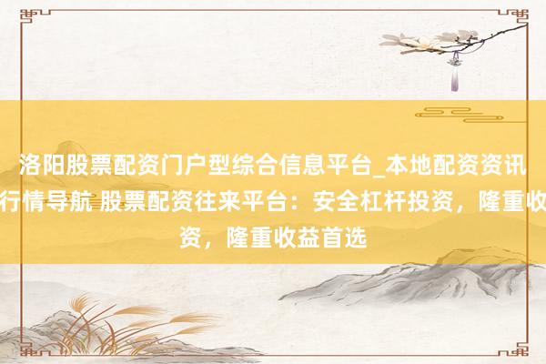 洛阳股票配资门户型综合信息平台_本地配资资讯学习与行情导航 股票配资往来平台：安全杠杆投资，隆重收益首选