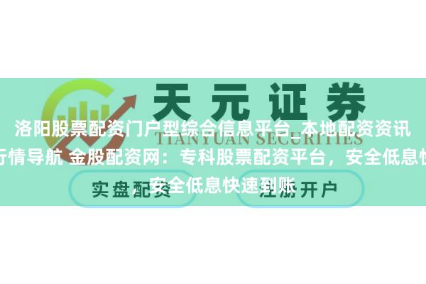洛阳股票配资门户型综合信息平台_本地配资资讯学习与行情导航 金股配资网：专科股票配资平台，安全低息快速到账