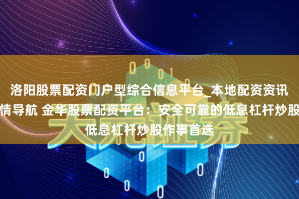 洛阳股票配资门户型综合信息平台_本地配资资讯学习与行情导航 金华股票配资平台：安全可靠的低息杠杆炒股作事首选