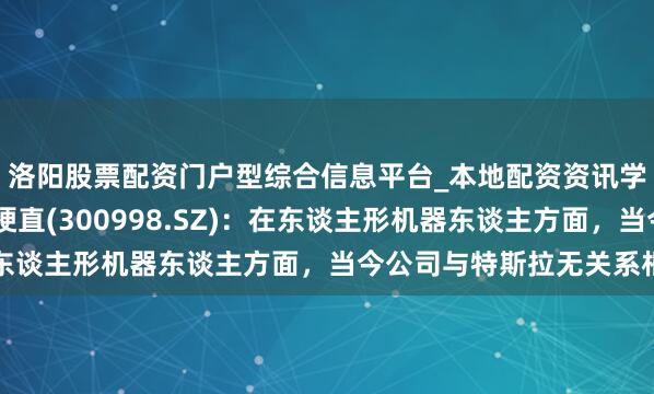 洛阳股票配资门户型综合信息平台_本地配资资讯学习与行情导航 宁波梗直(300998.SZ)：在东谈主形机器东谈主方面，当今公司与特斯拉无关系相助