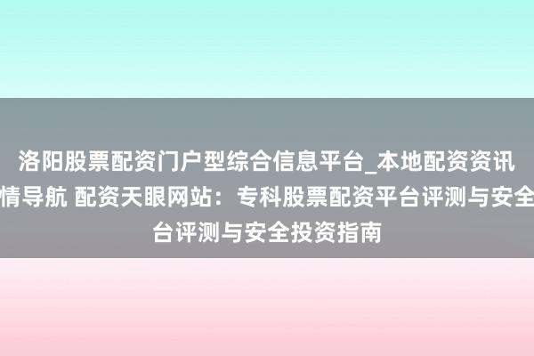 洛阳股票配资门户型综合信息平台_本地配资资讯学习与行情导航 配资天眼网站：专科股票配资平台评测与安全投资指南