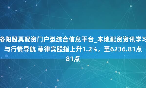 洛阳股票配资门户型综合信息平台_本地配资资讯学习与行情导航 菲律宾股指上升1.2%，至6236.81点