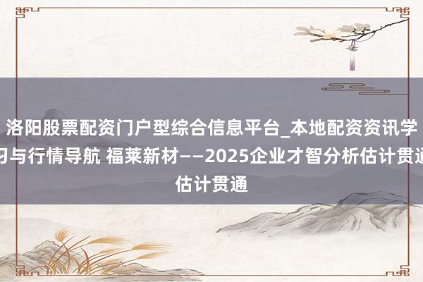 洛阳股票配资门户型综合信息平台_本地配资资讯学习与行情导航 福莱新材——2025企业才智分析估计贯通