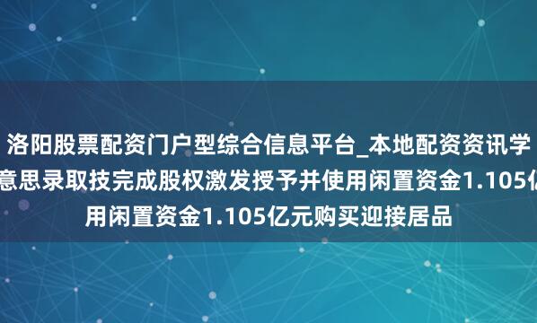 洛阳股票配资门户型综合信息平台_本地配资资讯学习与行情导航 好意思录取技完成股权激发授予并使用闲置资金1.105亿元购买迎接居品