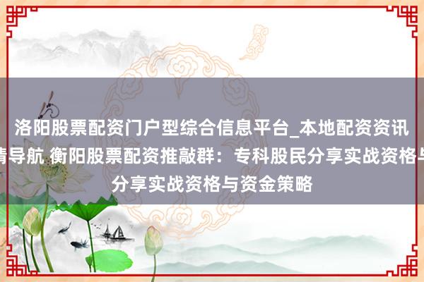 洛阳股票配资门户型综合信息平台_本地配资资讯学习与行情导航 衡阳股票配资推敲群：专科股民分享实战资格与资金策略