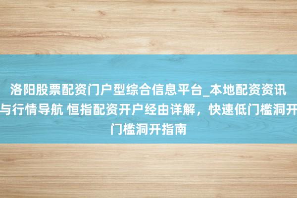 洛阳股票配资门户型综合信息平台_本地配资资讯学习与行情导航 恒指配资开户经由详解，快速低门槛洞开指南