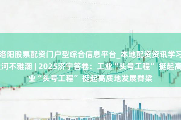 洛阳股票配资门户型综合信息平台_本地配资资讯学习与行情导航 运河不雅潮 | 2025济宁答卷：工业“头号工程” 挺起高质地发展脊梁