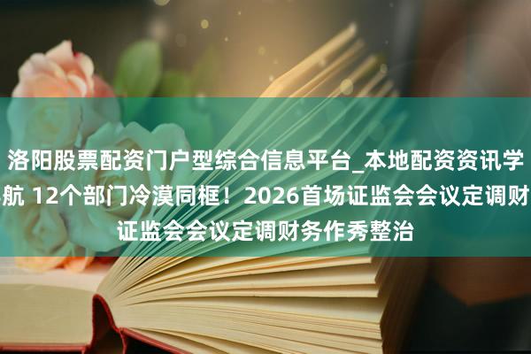 洛阳股票配资门户型综合信息平台_本地配资资讯学习与行情导航 12个部门冷漠同框！2026首场证监会会议定调财务作秀整治