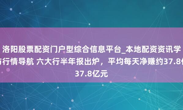 洛阳股票配资门户型综合信息平台_本地配资资讯学习与行情导航 六大行半年报出炉，平均每天净赚约37.8亿元