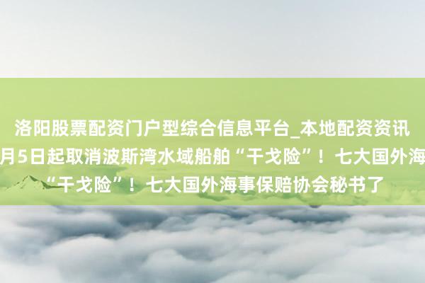 洛阳股票配资门户型综合信息平台_本地配资资讯学习与行情导航 3月5日起取消波斯湾水域船舶“干戈险”！七大国外海事保赔协会秘书了