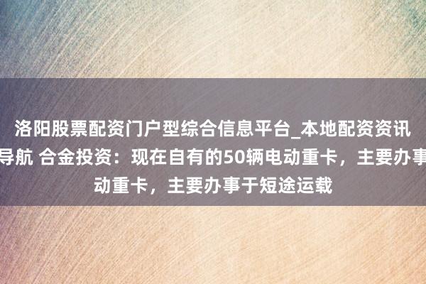 洛阳股票配资门户型综合信息平台_本地配资资讯学习与行情导航 合金投资：现在自有的50辆电动重卡，主要办事于短途运载