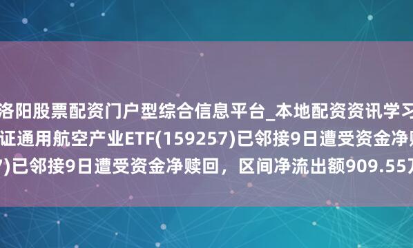 洛阳股票配资门户型综合信息平台_本地配资资讯学习与行情导航 汇添富国证通用航空产业ETF(159257)已邻接9日遭受资金净赎回，区间净流出额909.55万元