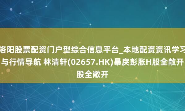 洛阳股票配资门户型综合信息平台_本地配资资讯学习与行情导航 林清轩(02657.HK)暴戾彭胀H股全敞开