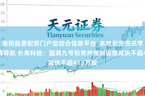 洛阳股票配资门户型综合信息平台_本地配资资讯学习与行情导航 长青科技：国润九号和常州珊瑚设想减执不超413万股
