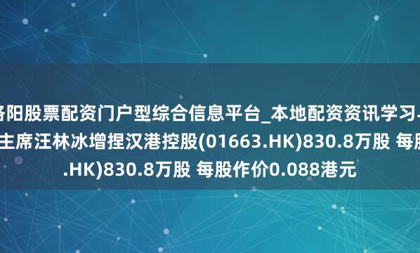 洛阳股票配资门户型综合信息平台_本地配资资讯学习与行情导航 董事会主席汪林冰增捏汉港控股(01663.HK)830.8万股 每股作价0.088港元