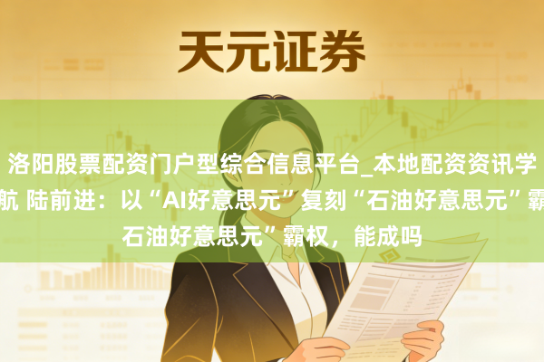 洛阳股票配资门户型综合信息平台_本地配资资讯学习与行情导航 陆前进：以“AI好意思元”复刻“石油好意思元”霸权，能成吗