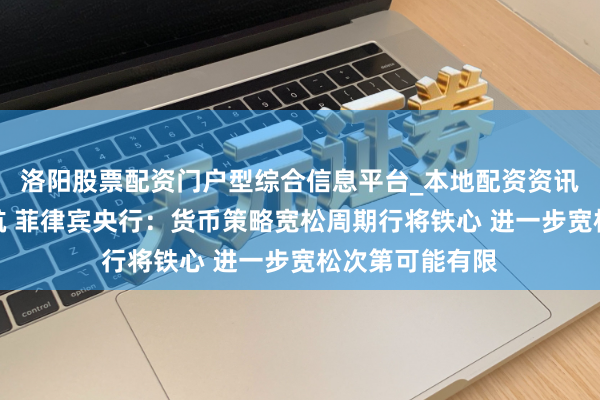 洛阳股票配资门户型综合信息平台_本地配资资讯学习与行情导航 菲律宾央行：货币策略宽松周期行将铁心 进一步宽松次第可能有限