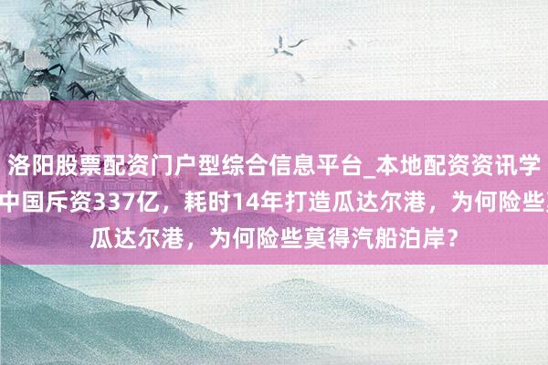洛阳股票配资门户型综合信息平台_本地配资资讯学习与行情导航 中国斥资337亿，耗时14年打造瓜达尔港，为何险些莫得汽船泊岸？