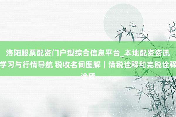 洛阳股票配资门户型综合信息平台_本地配资资讯学习与行情导航 税收名词图解｜清税诠释和完税诠释