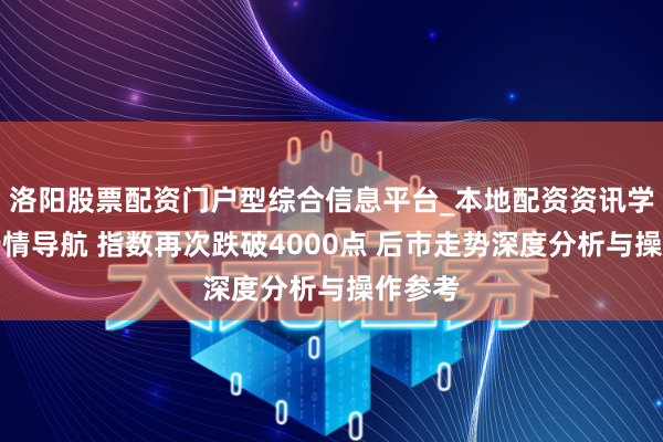 洛阳股票配资门户型综合信息平台_本地配资资讯学习与行情导航 指数再次跌破4000点 后市走势深度分析与操作参考